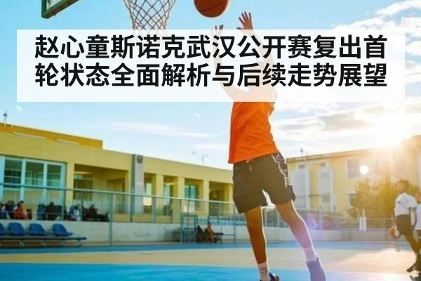 赵心童斯诺克武汉公开赛复出首轮状态全面解析与后续走势展望 | kaiyun