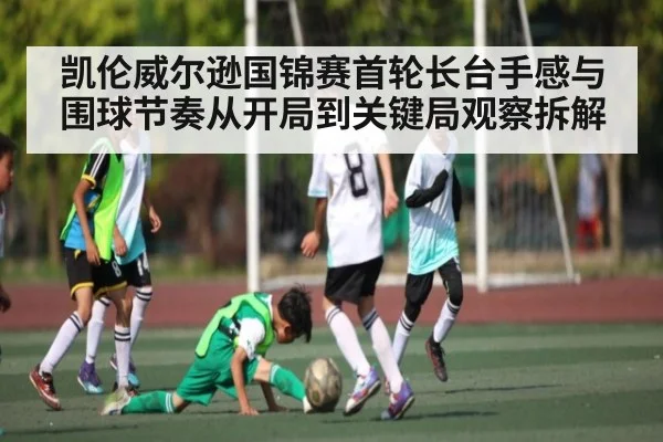 凯伦威尔逊国锦赛首轮长台手感与围球节奏从开局到关键局观察拆解